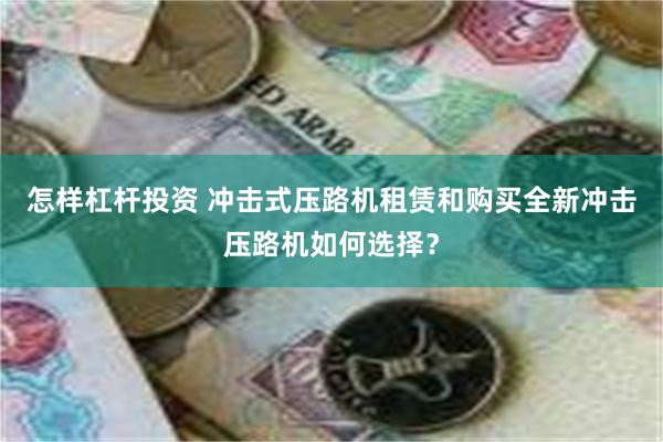 怎样杠杆投资 冲击式压路机租赁和购买全新冲击压路机如何选择？