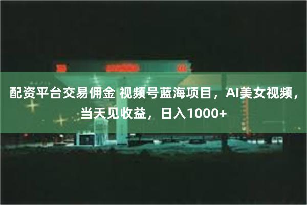 配资平台交易佣金 视频号蓝海项目，AI美女视频，当天见收益，日入1000+