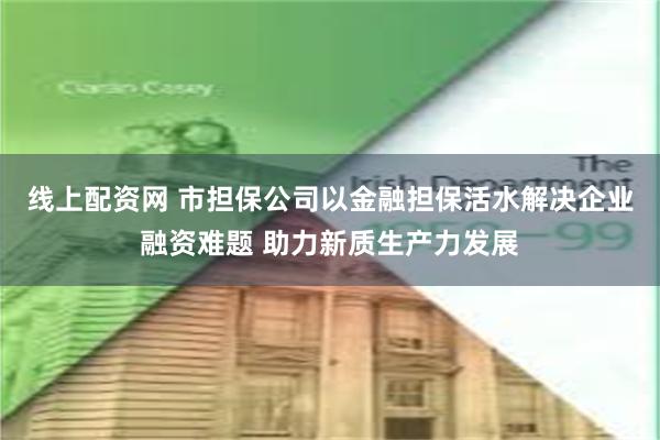 线上配资网 市担保公司以金融担保活水解决企业融资难题 助力新质生产力发展