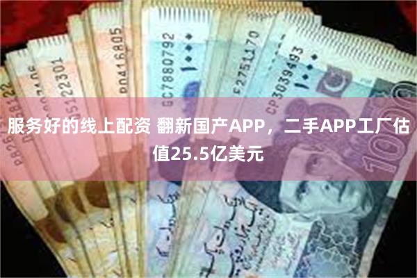 服务好的线上配资 翻新国产APP，二手APP工厂估值25.5亿美元