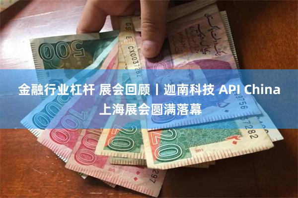 金融行业杠杆 展会回顾丨迦南科技 API China 上海展会圆满落幕