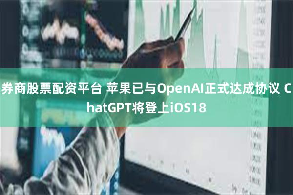 券商股票配资平台 苹果已与OpenAI正式达成协议 ChatGPT将登上iOS18