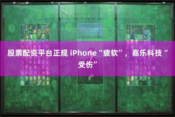 股票配资平台正规 iPhone“疲软”，嘉乐科技“受伤”