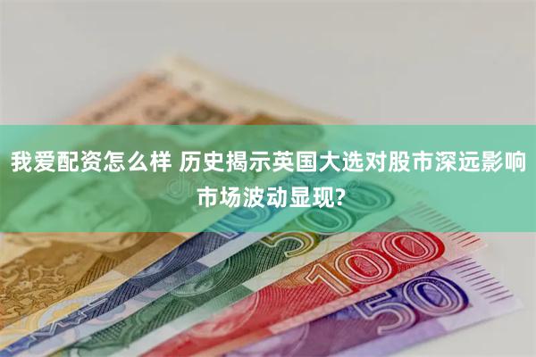 我爱配资怎么样 历史揭示英国大选对股市深远影响 市场波动显现?