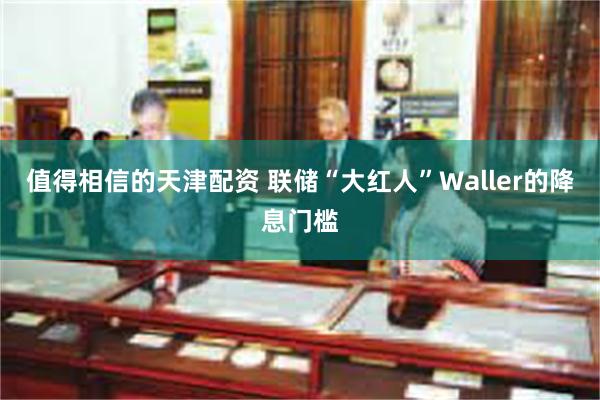 值得相信的天津配资 联储“大红人”Waller的降息门槛