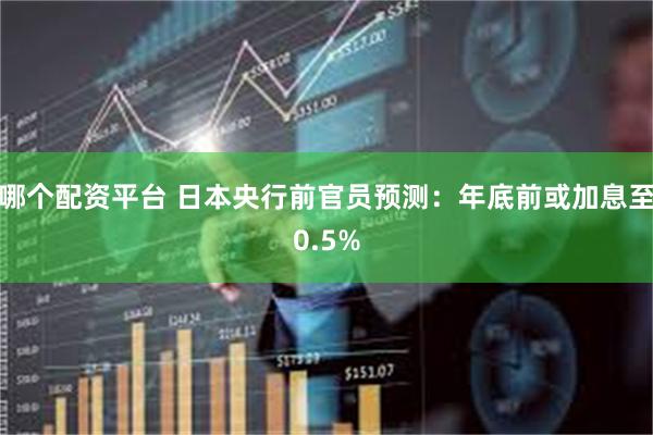 哪个配资平台 日本央行前官员预测：年底前或加息至0.5%