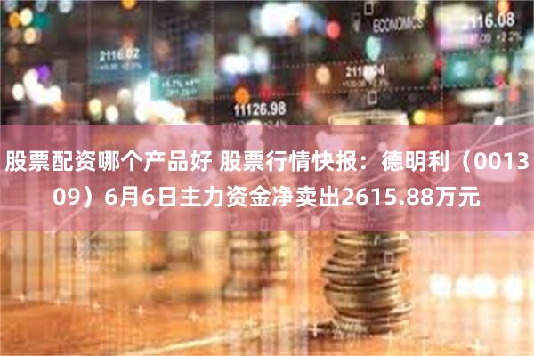 股票配资哪个产品好 股票行情快报：德明利（001309）6月6日主力资金净卖出2615.88万元