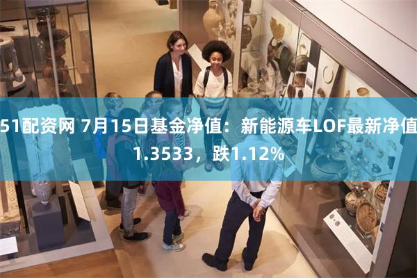 51配资网 7月15日基金净值：新能源车LOF最新净值1.3533，跌1.12%