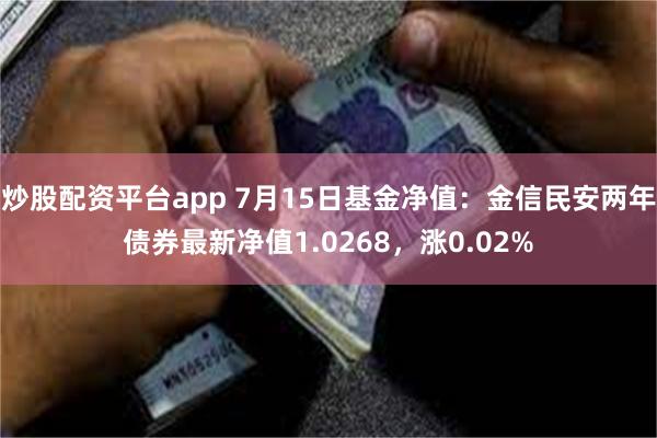 炒股配资平台app 7月15日基金净值：金信民安两年债券最新净值1.0268，涨0.02%