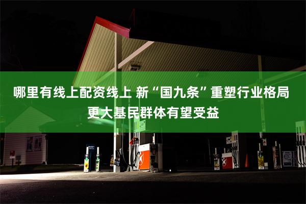 哪里有线上配资线上 新“国九条”重塑行业格局 更大基民群体有望受益