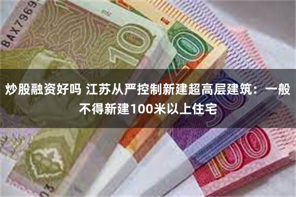 炒股融资好吗 江苏从严控制新建超高层建筑：一般不得新建100米以上住宅