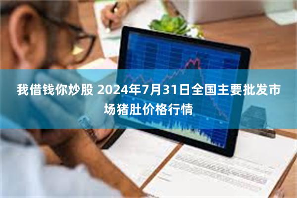 我借钱你炒股 2024年7月31日全国主要批发市场猪肚价格行情