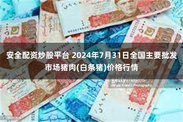 安全配资炒股平台 2024年7月31日全国主要批发市场猪肉(白条猪)价格行情