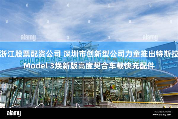 浙江股票配资公司 深圳市创新型公司力童推出特斯拉Model 3焕新版高度契合车载快充配件