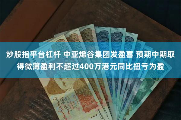 炒股指平台杠杆 中亚烯谷集团发盈喜 预期中期取得微薄盈利不超过400万港元同比扭亏为盈