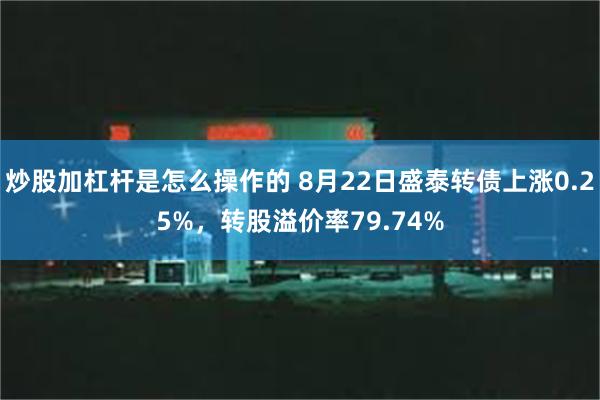 炒股加杠杆是怎么操作的 8月22日盛泰转债上涨0.25%，转股溢价率79.74%