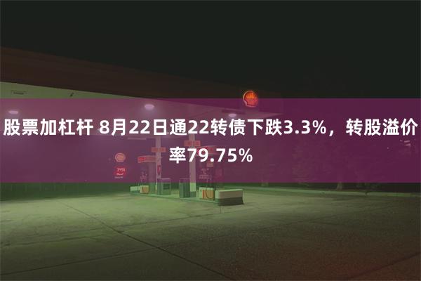 股票加杠杆 8月22日通22转债下跌3.3%，转股溢价率79.75%