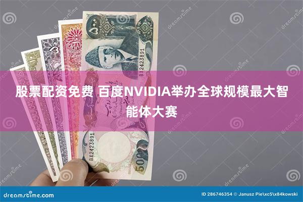 股票配资免费 百度NVIDIA举办全球规模最大智能体大赛