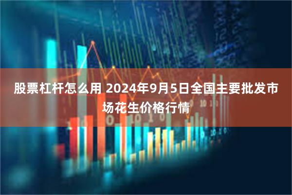 股票杠杆怎么用 2024年9月5日全国主要批发市场花生价格行情