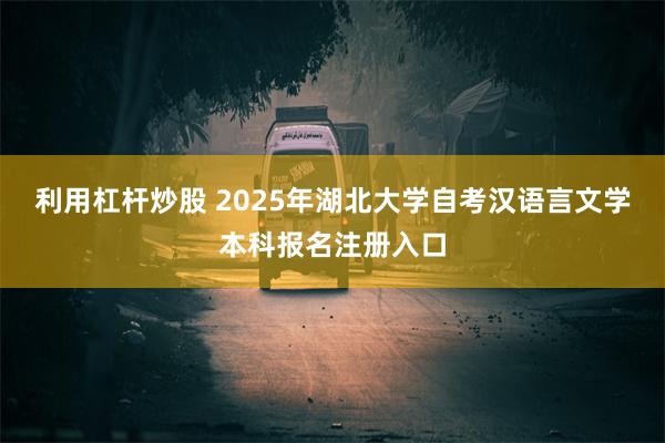 利用杠杆炒股 2025年湖北大学自考汉语言文学本科报名注册入口